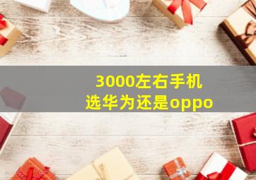 3000左右手机选华为还是oppo