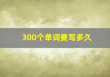 300个单词要写多久