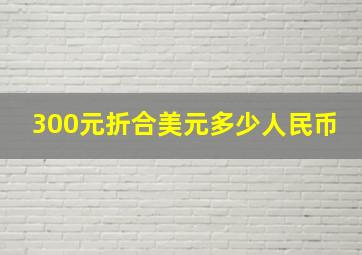 300元折合美元多少人民币