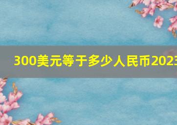 300美元等于多少人民币2023