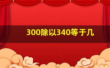 300除以340等于几