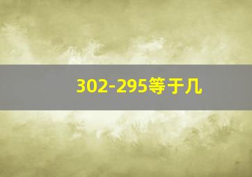 302-295等于几