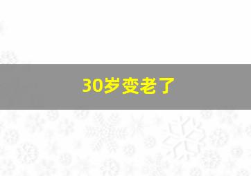 30岁变老了