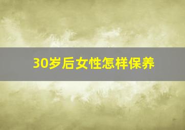 30岁后女性怎样保养