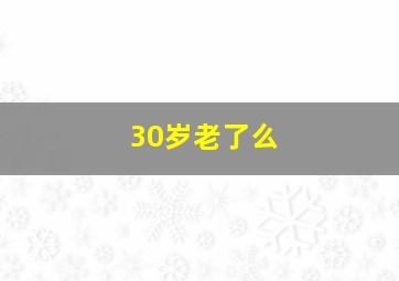 30岁老了么