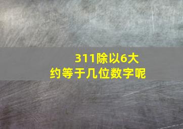 311除以6大约等于几位数字呢