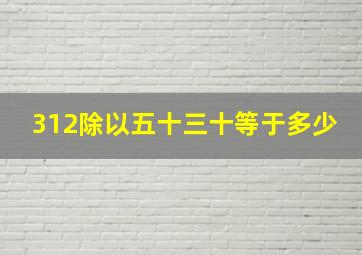 312除以五十三十等于多少