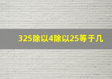 325除以4除以25等于几