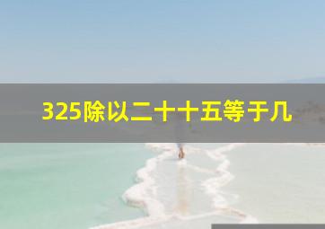 325除以二十十五等于几