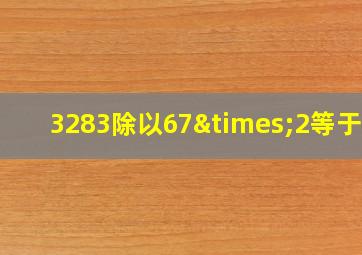 3283除以67×2等于几