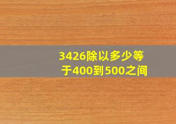 3426除以多少等于400到500之间