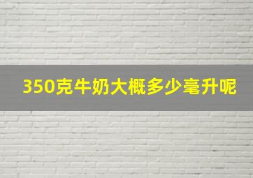 350克牛奶大概多少毫升呢