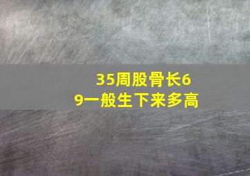 35周股骨长69一般生下来多高