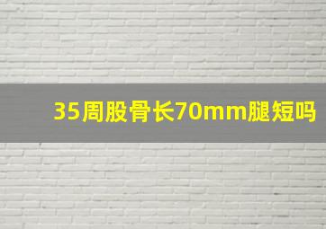 35周股骨长70mm腿短吗