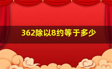 362除以8约等于多少