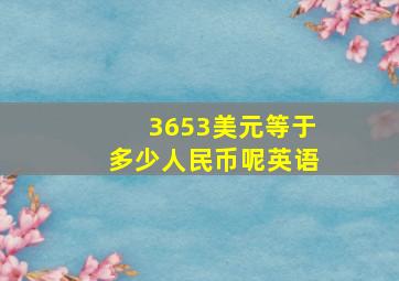 3653美元等于多少人民币呢英语