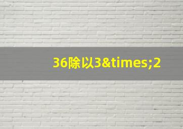 36除以3×2