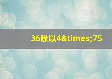 36除以4×75