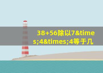 38+56除以7×4×4等于几