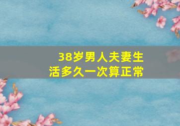 38岁男人夫妻生活多久一次算正常