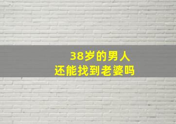 38岁的男人还能找到老婆吗