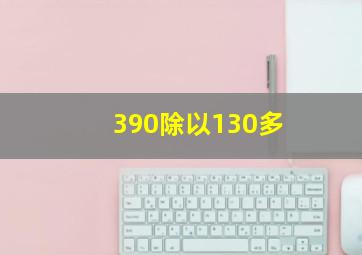 390除以130多