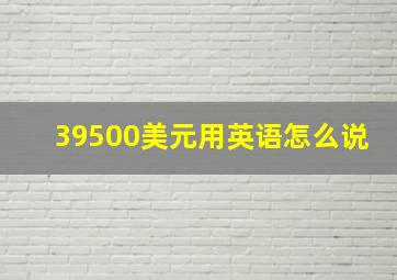 39500美元用英语怎么说