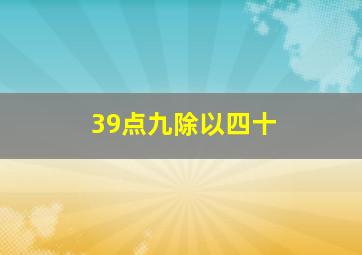 39点九除以四十