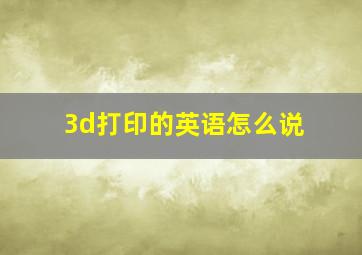 3d打印的英语怎么说