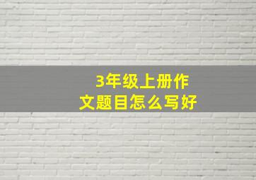 3年级上册作文题目怎么写好