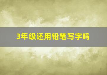 3年级还用铅笔写字吗