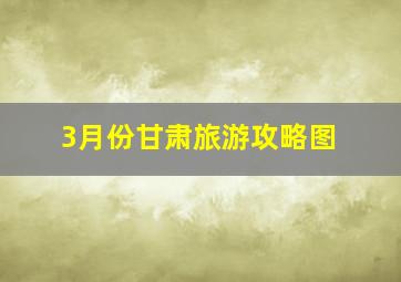 3月份甘肃旅游攻略图