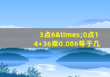 3点6×0点14+36乘0.086等于几