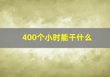 400个小时能干什么