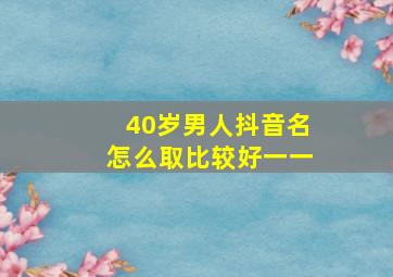 40岁男人抖音名怎么取比较好一一