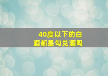 40度以下的白酒都是勾兑酒吗