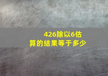 426除以6估算的结果等于多少