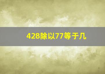 428除以77等于几