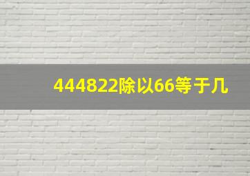 444822除以66等于几