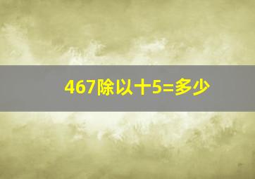 467除以十5=多少