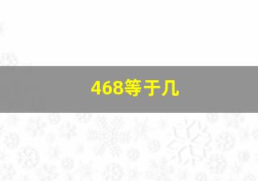 468等于几