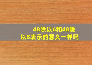 48除以6和48除以8表示的意义一样吗