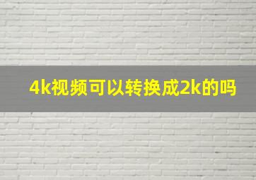 4k视频可以转换成2k的吗