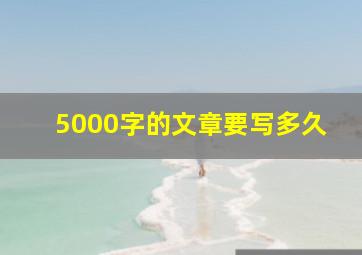 5000字的文章要写多久