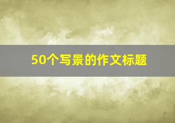 50个写景的作文标题