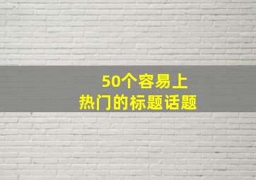 50个容易上热门的标题话题