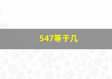 547等于几