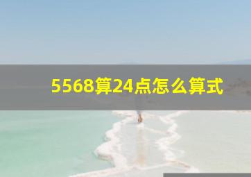 5568算24点怎么算式