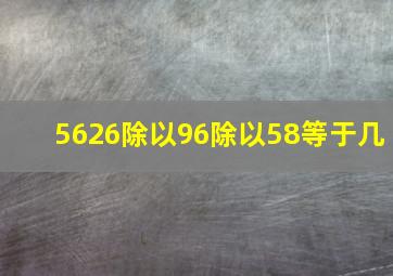 5626除以96除以58等于几