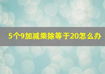 5个9加减乘除等于20怎么办